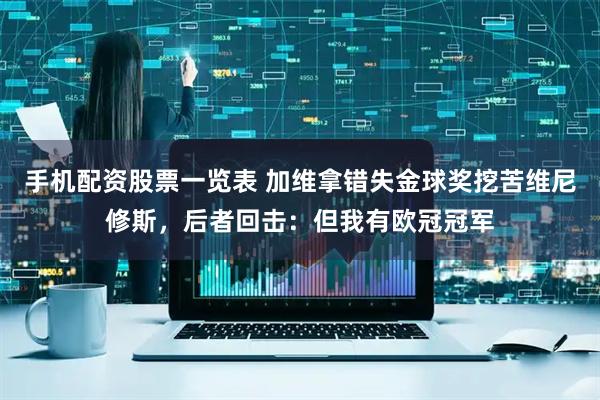 手机配资股票一览表 加维拿错失金球奖挖苦维尼修斯，后者回击：但我有欧冠冠军